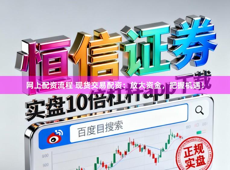 網上配資流程 現貨交易配資：放大資金，把握機遇！