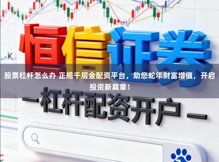 股票杠桿怎么辦 正規千層金配資平臺，助您蛇年財富增值，開啟投資新篇章！