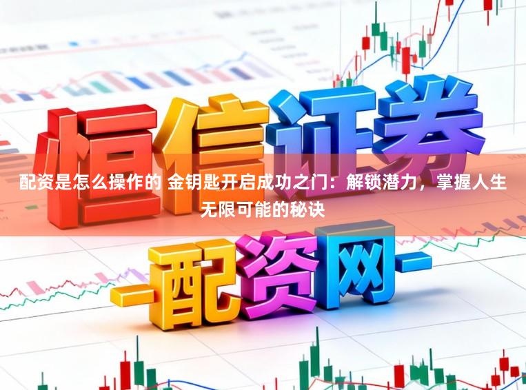 配資是怎么操作的 金鑰匙開啟成功之門：解鎖潛力，掌握人生無限可能的秘訣