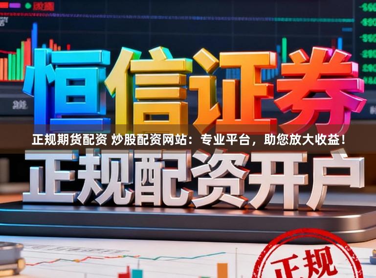 正規期貨配資 炒股配資網站：專業平臺，助您放大收益！