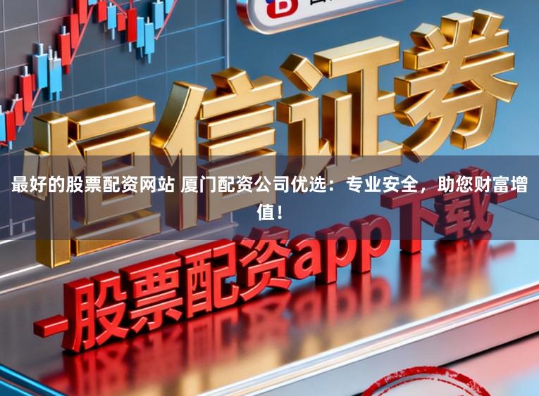 最好的股票配資網站 廈門配資公司優選：專業安全，助您財富增值！