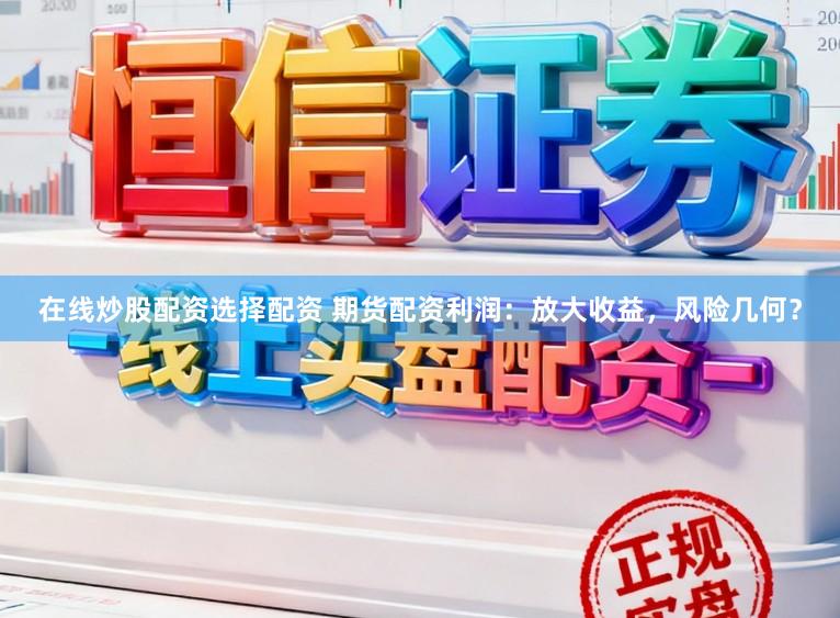 在線炒股配資選擇配資 期貨配資利潤：放大收益，風險幾何？