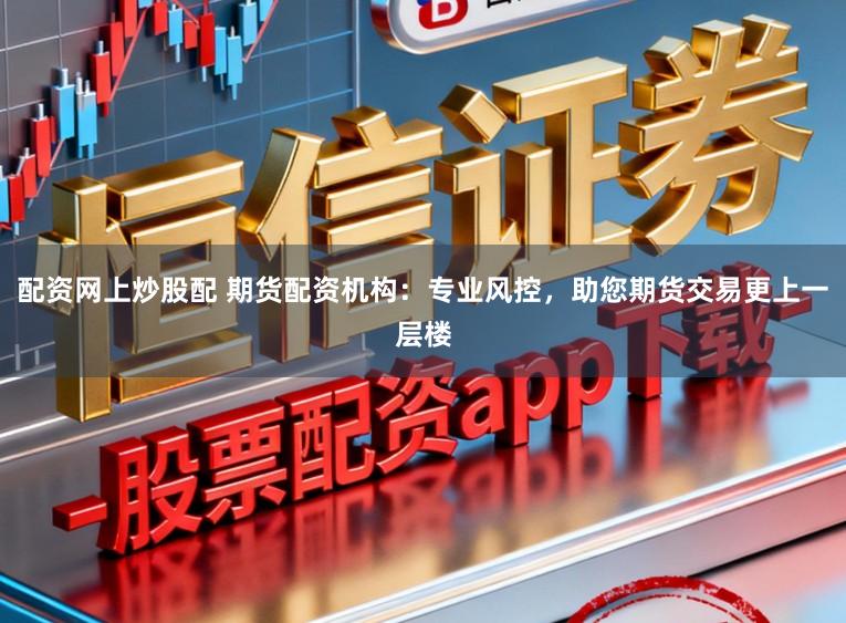 配資網上炒股配 期貨配資機構：專業風控，助您期貨交易更上一層樓