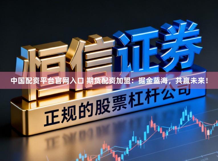 中國配資平臺官網(wǎng)入口 期貨配資加盟：掘金藍(lán)海，共贏未來！