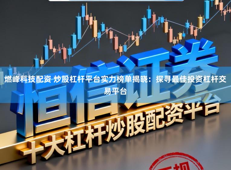 燃峰科技配資 炒股杠桿平臺實力榜單揭曉：探尋最佳投資杠桿交易平臺