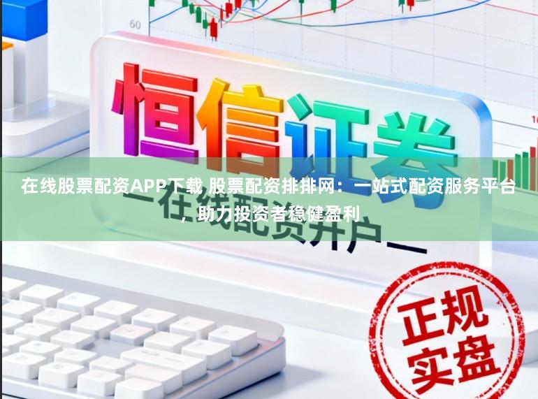在線股票配資APP下載 股票配資排排網：一站式配資服務平臺，助力投資者穩健盈利
