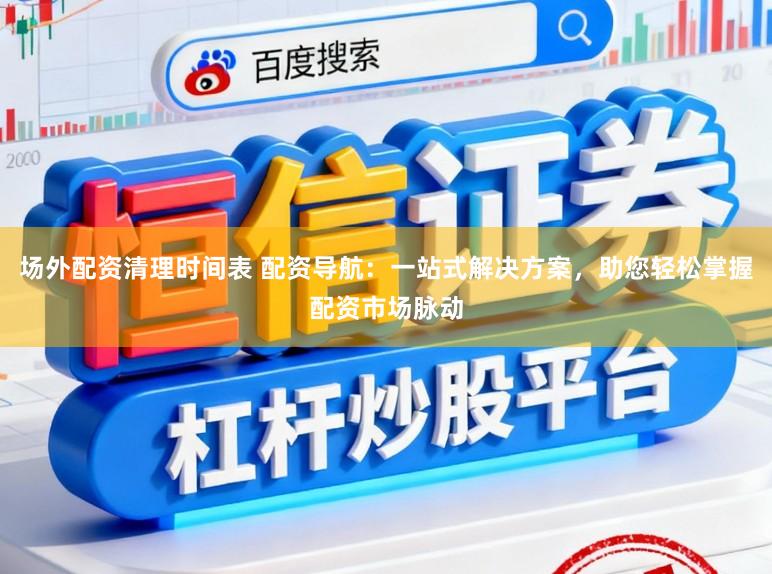 場外配資清理時間表 配資導航：一站式解決方案，助您輕松掌握配資市場脈動