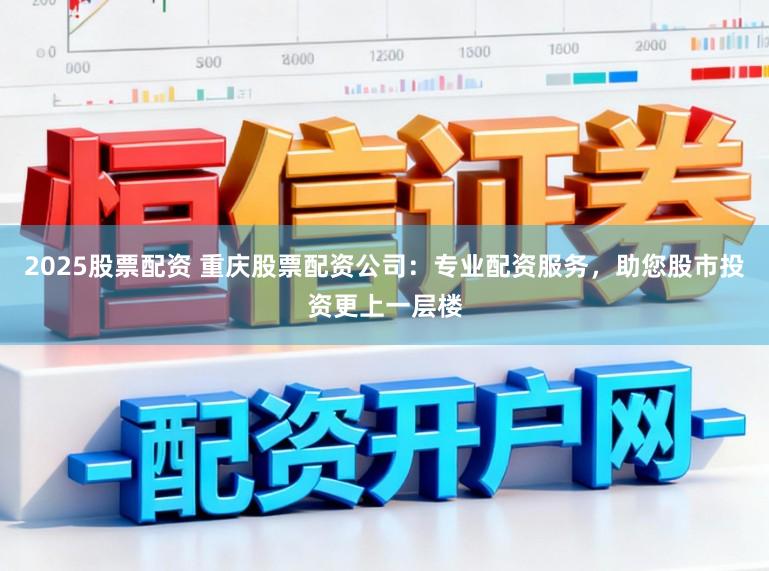 2025股票配資 重慶股票配資公司:專業配資服務,助您股市投資更上一層樓