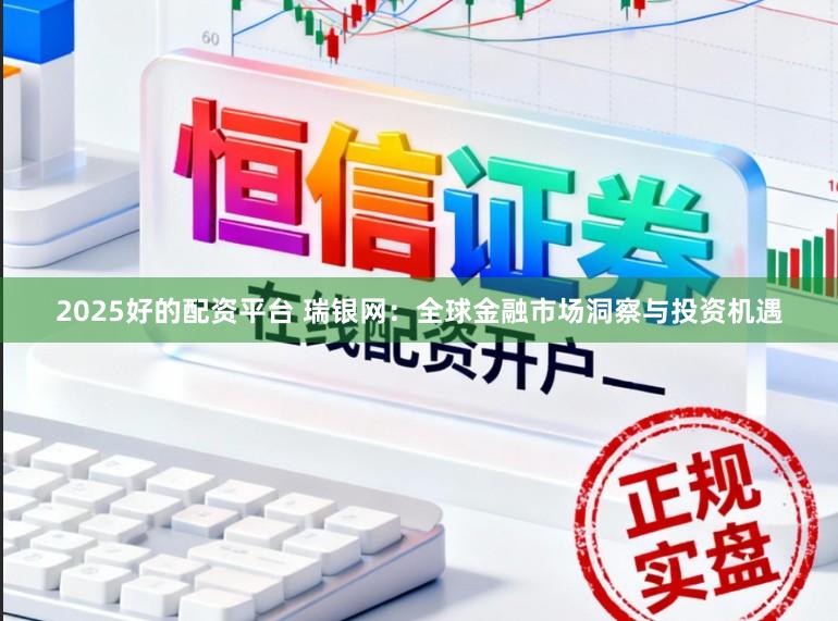 2025好的配資平臺 瑞銀網：全球金融市場洞察與投資機遇