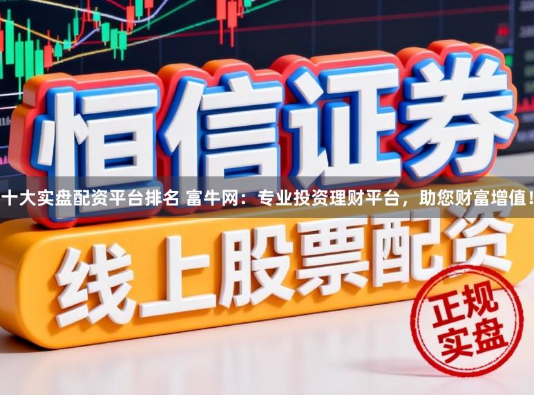 十大實盤配資平臺排名 富牛網：專業投資理財平臺，助您財富增值！