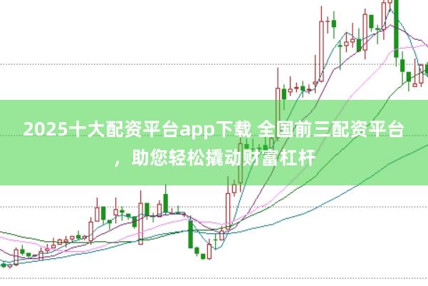 2025十大配資平臺app下載 全國前三配資平臺，助您輕松撬動財(cái)富杠桿