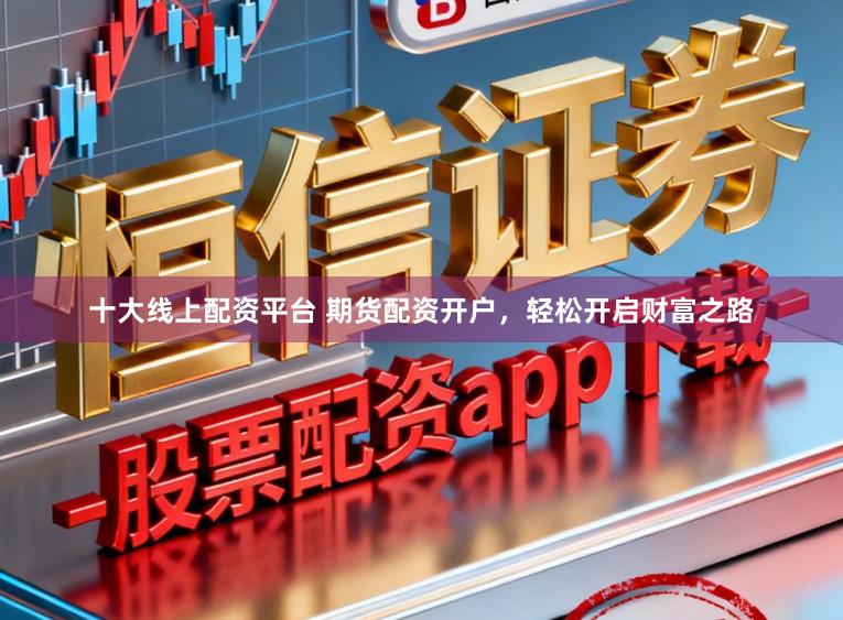 十大線上配資平臺 期貨配資開戶,輕松開啟財富之路