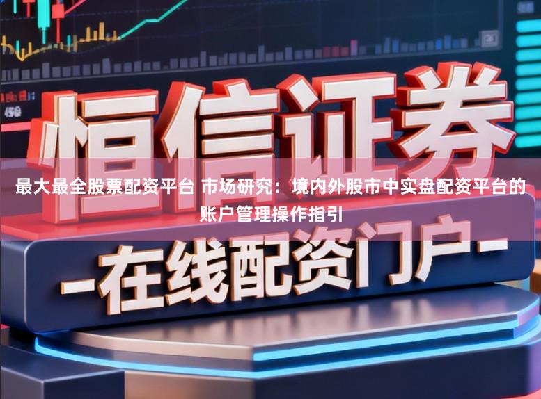 最大最全股票配資平臺 市場研究：境內外股市中實盤配資平臺的賬戶管理操作指引