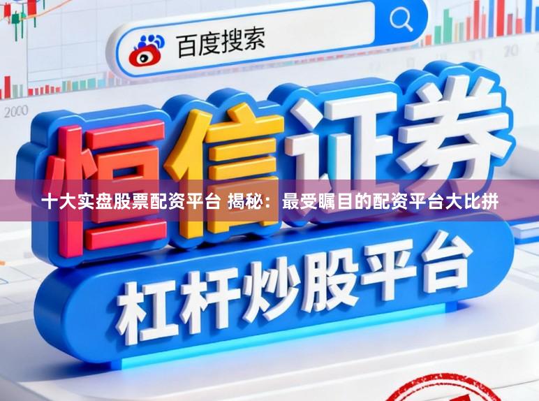 十大實盤股票配資平臺 揭秘:最受矚目的配資平臺大比拼