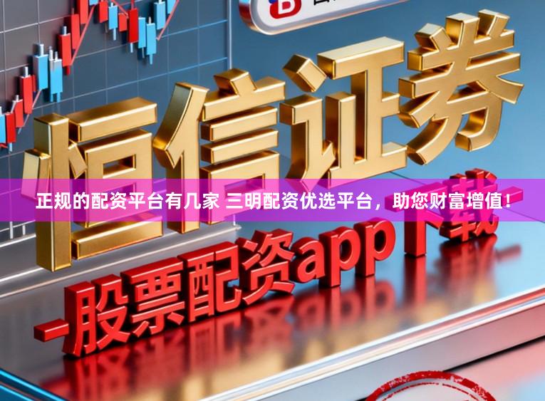 正規的配資平臺有幾家 三明配資優選平臺，助您財富增值！