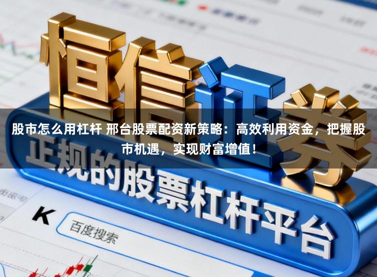 股市怎么用杠桿 邢臺(tái)股票配資新策略：高效利用資金，把握股市機(jī)遇，實(shí)現(xiàn)財(cái)富增值！