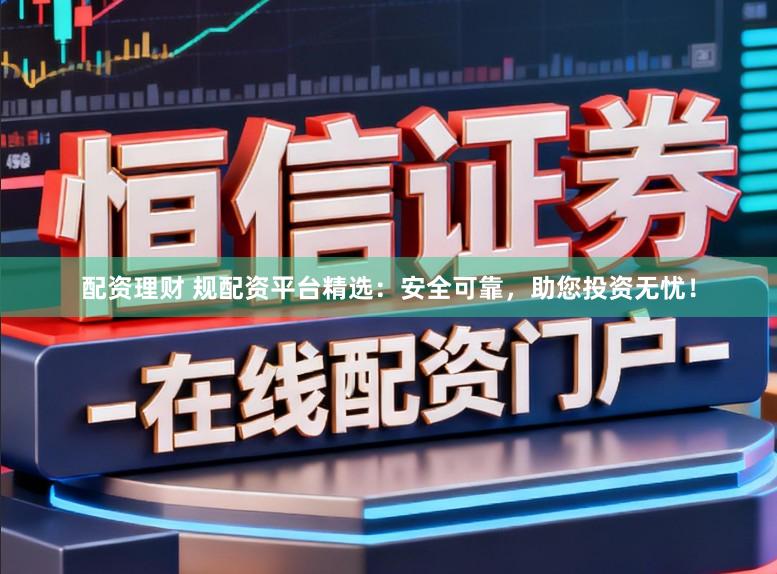 配資理財 規配資平臺精選：安全可靠，助您投資無憂！