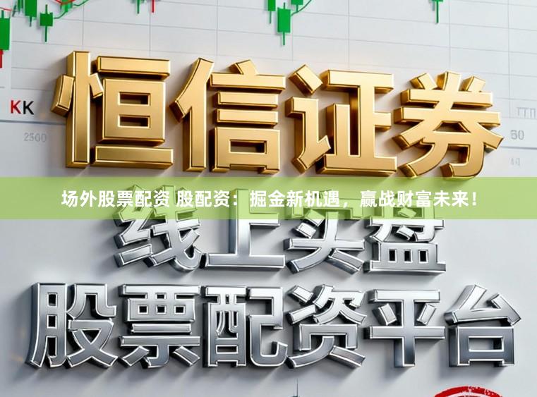 場外股票配資 股配資：掘金新機(jī)遇，贏戰(zhàn)財(cái)富未來！