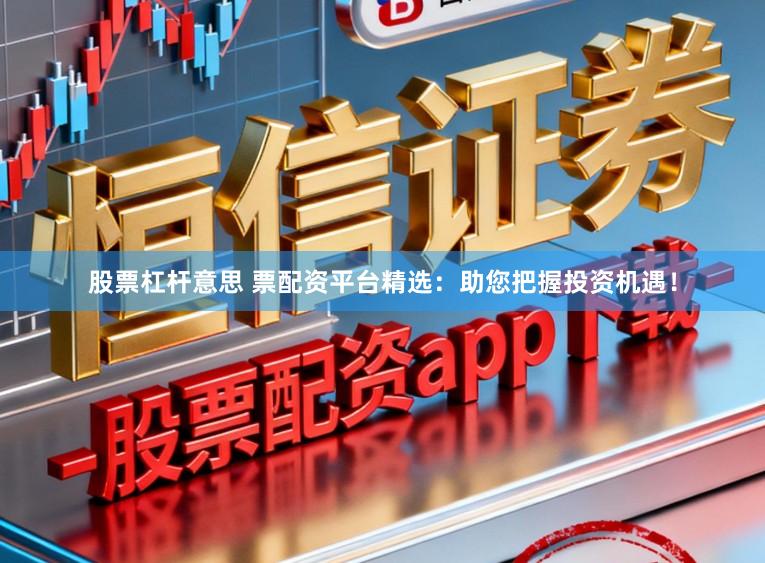 股票杠桿意思 票配資平臺精選：助您把握投資機遇！