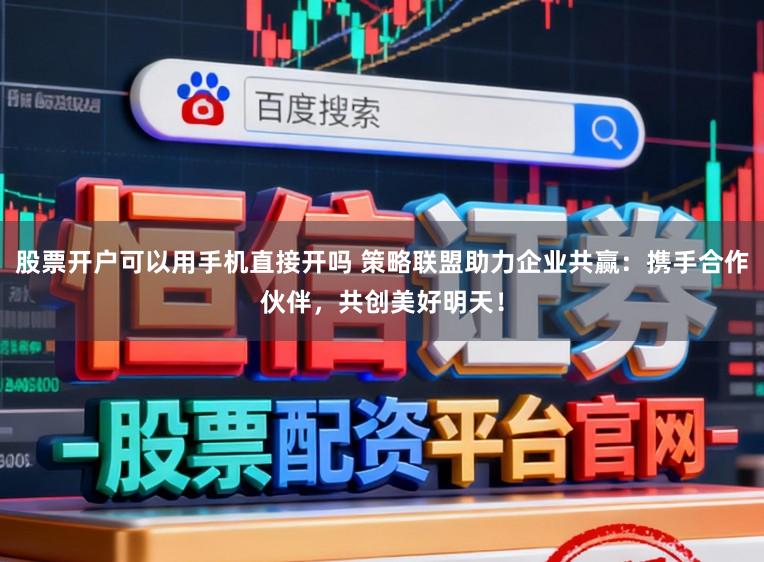 股票開戶可以用手機直接開嗎 策略聯盟助力企業(yè)共贏：攜手合作伙伴，共創(chuàng)美好明天！