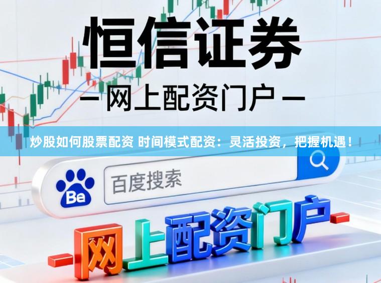 炒股如何股票配資 時間模式配資：靈活投資，把握機遇！