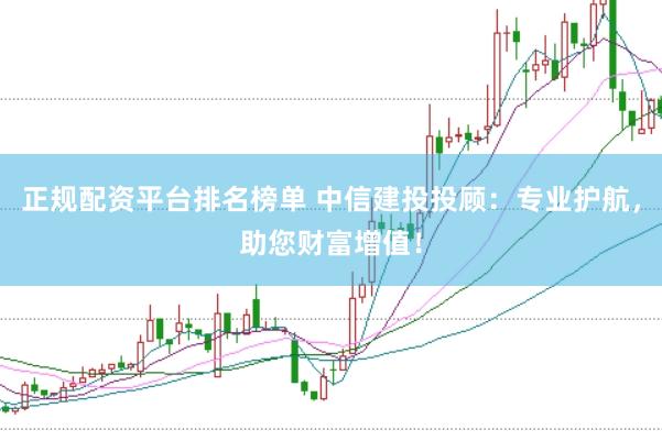 正規配資平臺排名榜單 中信建投投顧：專業護航，助您財富增值！