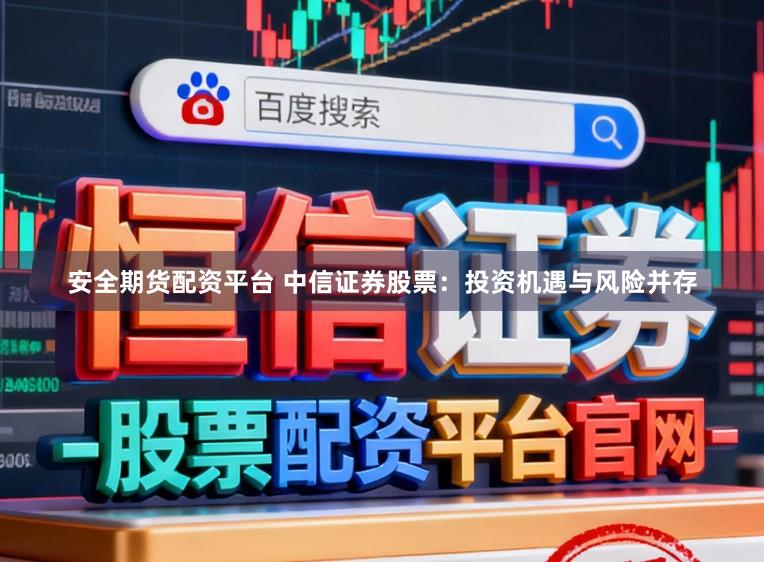 安全期貨配資平臺(tái) 中信證券股票：投資機(jī)遇與風(fēng)險(xiǎn)并存