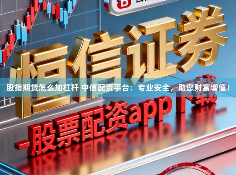 股指期貨怎么加杠桿 中信配資平臺：專業安全，助您財富增值！