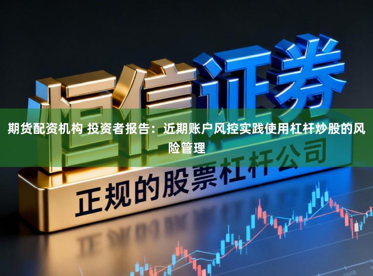 期貨配資機構 投資者報告:近期賬戶風控實踐使用杠桿炒股的風險管理
