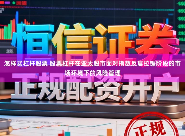 怎樣買杠桿股票 股票杠桿在亞太股市面對指數反復拉鋸階段的市場環境下的風險管理