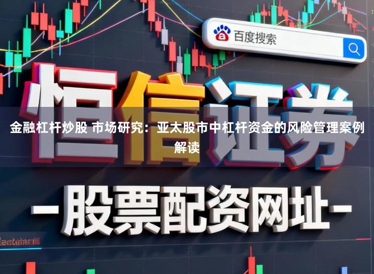 金融杠桿炒股 市場研究:亞太股市中杠桿資金的風險管理案例解讀