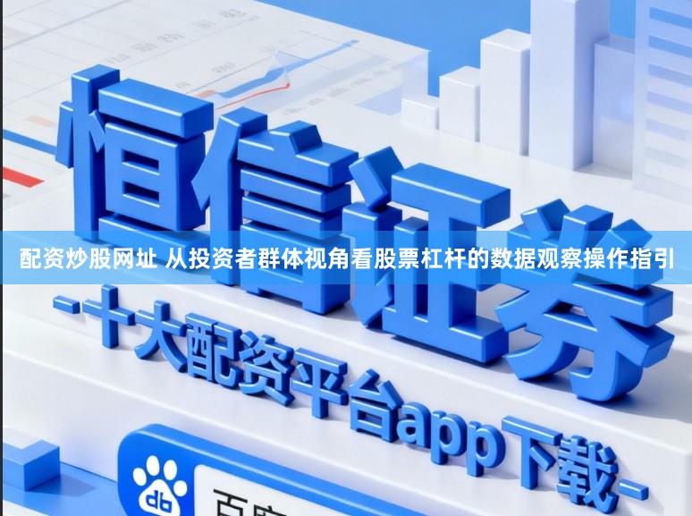 配資炒股網(wǎng)址 從投資者群體視角看股票杠桿的數(shù)據(jù)觀察操作指引