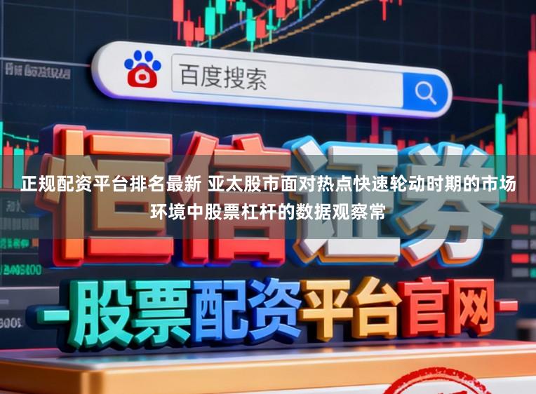 正規(guī)配資平臺(tái)排名最新 亞太股市面對(duì)熱點(diǎn)快速輪動(dòng)時(shí)期的市場(chǎng)環(huán)境中股票杠桿的數(shù)據(jù)觀察常