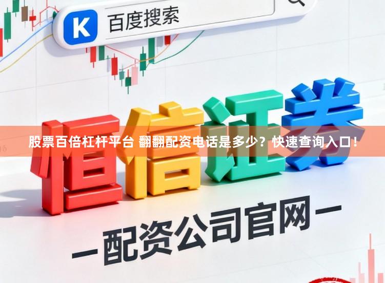 股票百倍杠桿平臺 翻翻配資電話是多少？快速查詢入口！
