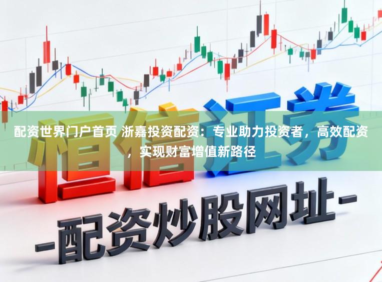 配資世界門戶首頁 浙嘉投資配資：專業助力投資者，高效配資，實現財富增值新路徑