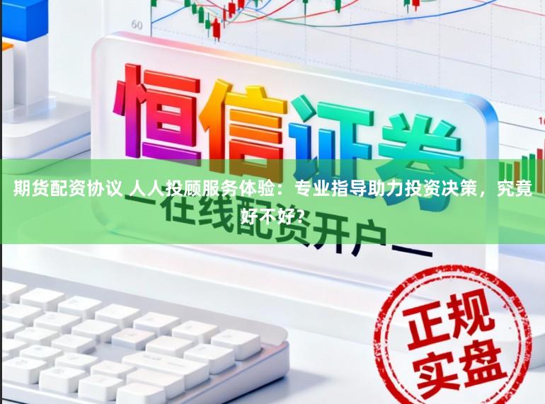 期貨配資協議 人人投顧服務體驗：專業指導助力投資決策，究竟好不好？