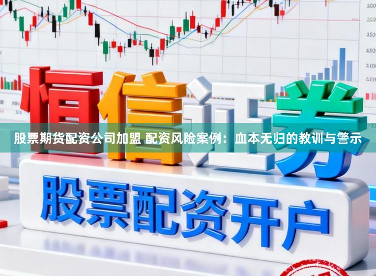股票期貨配資公司加盟 配資風險案例：血本無歸的教訓與警示