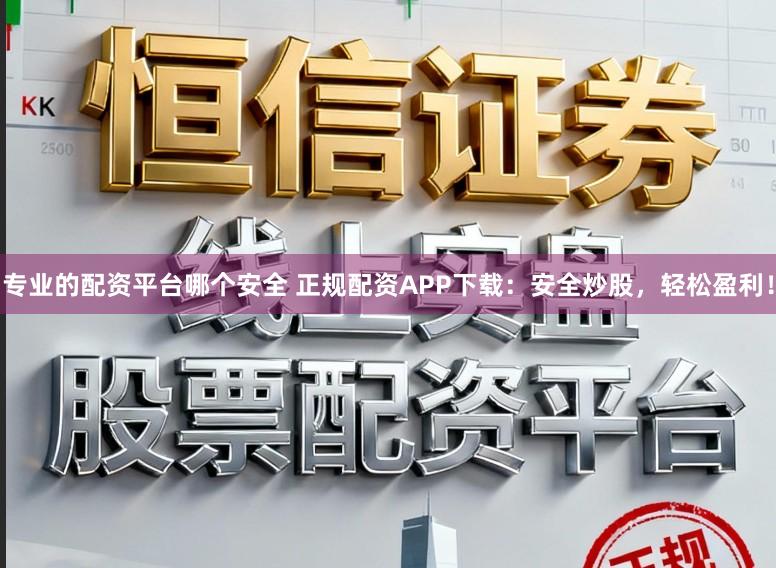 專業(yè)的配資平臺哪個(gè)安全 正規(guī)配資APP下載:安全炒股,輕松盈利!