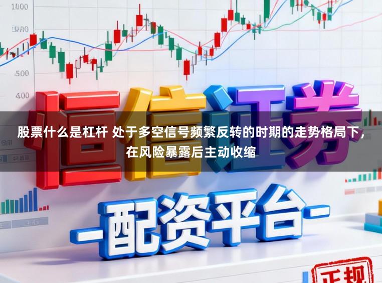 股票什么是杠桿 處于多空信號頻繁反轉的時期的走勢格局下，在風險暴露后主動收縮
