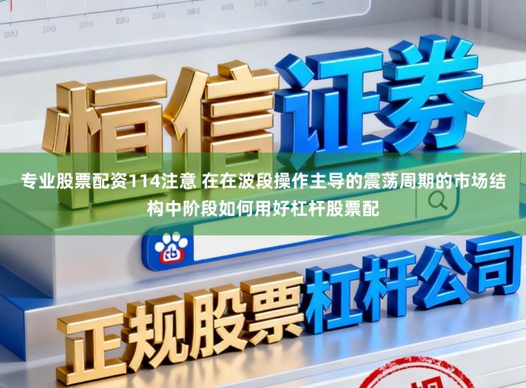 專業股票配資114注意 在在波段操作主導的震蕩周期的市場結構中階段如何用好杠桿股票配