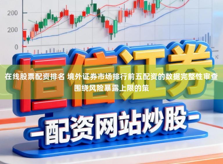 在線股票配資排名 境外證券市場排行前五配資的數據完整性審查圍繞風險暴露上限的策