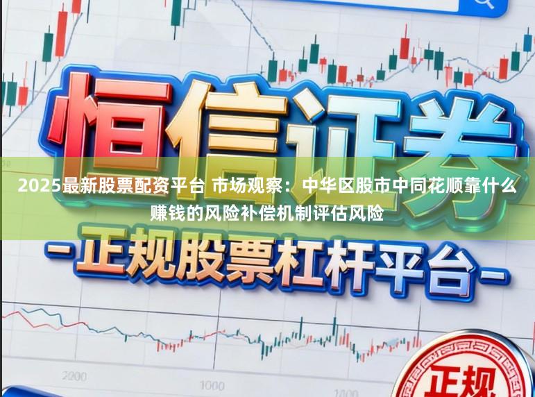 2025最新股票配資平臺 市場觀察：中華區股市中同花順靠什么賺錢的風險補償機制評估風險
