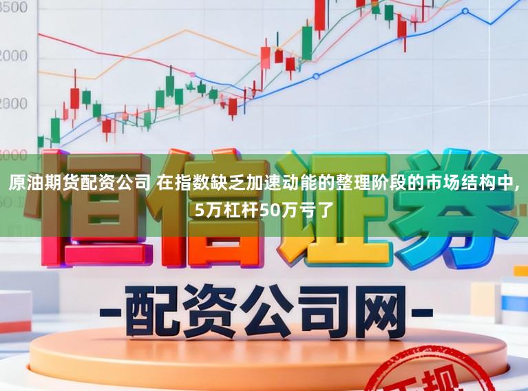 原油期貨配資公司 在指數(shù)缺乏加速動能的整理階段的市場結(jié)構(gòu)中，5萬杠桿50萬虧了