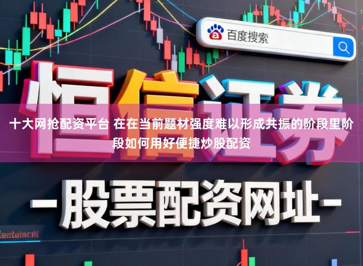 十大網搶配資平臺 在在當前題材強度難以形成共振的階段里階段如何用好便捷炒股配資