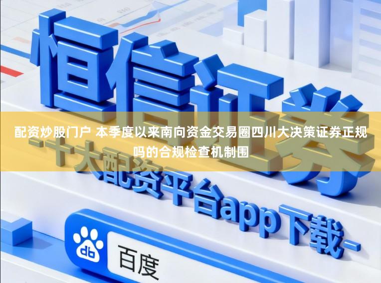配資炒股門戶 本季度以來(lái)南向資金交易圈四川大決策證券正規(guī)嗎的合規(guī)檢查機(jī)制圍