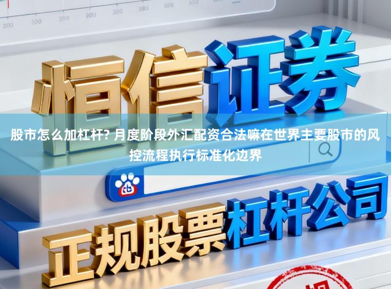 股市怎么加杠桿? 月度階段外匯配資合法嘛在世界主要股市的風(fēng)控流程執(zhí)行標準化邊界