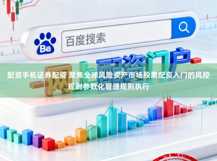 配資手機證券配資 聚焦全球風險資產市場股票配資入門的風控規則參數化管理規則執行