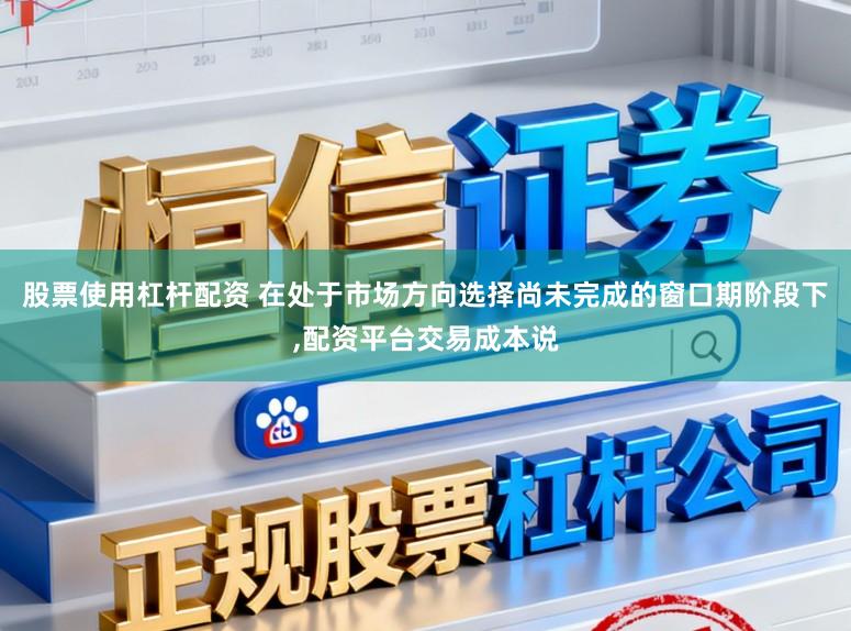 股票使用杠桿配資 在處于市場方向選擇尚未完成的窗口期階段下，配資平臺交易成本說