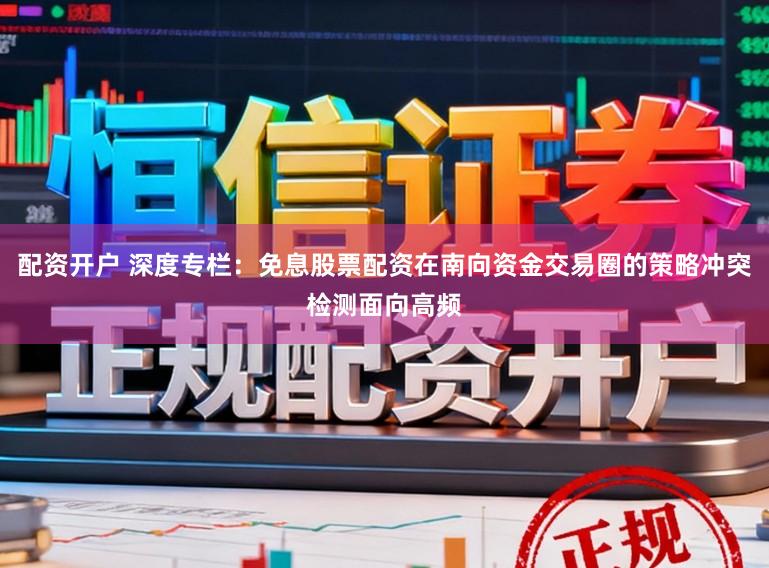 配資開戶 深度專欄:免息股票配資在南向資金交易圈的策略沖突檢測面向高頻