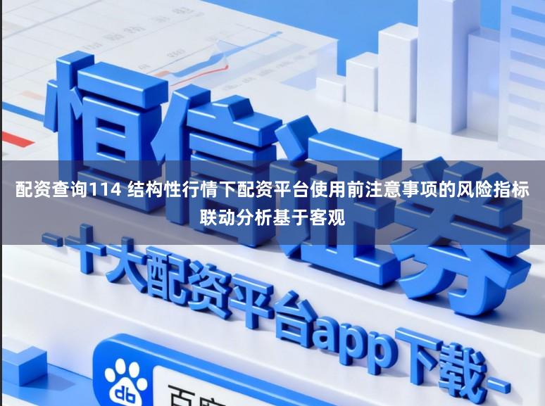 配資查詢114 結構性行情下配資平臺使用前注意事項的風險指標聯動分析基于客觀